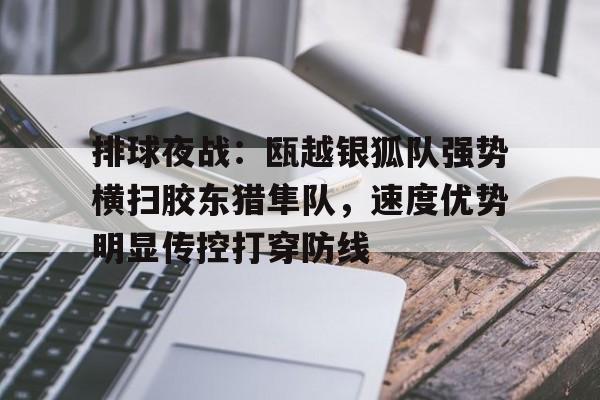 排球夜战：瓯越银狐队强势横扫胶东猎隼队，速度优势明显传控打穿防线的简单介绍爱游戏官方网站